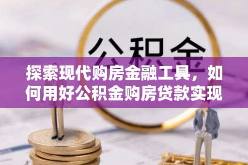 云阳探索现代购房金融工具，如何用好公积金购房贷款实现置业梦想