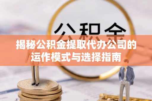 云阳揭秘公积金提取代办公司的运作模式与选择指南