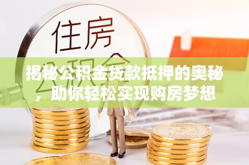 云阳揭秘公积金贷款抵押的奥秘，助你轻松实现购房梦想