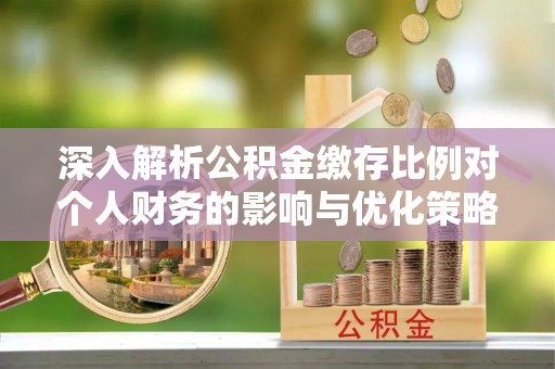 云阳深入解析公积金缴存比例对个人财务的影响与优化策略