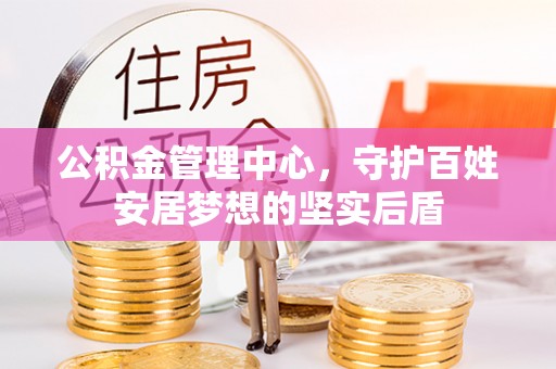 云阳公积金管理中心，守护百姓安居梦想的坚实后盾