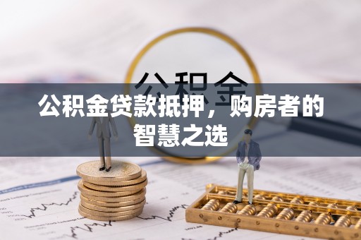 云阳公积金贷款抵押，购房者的智慧之选