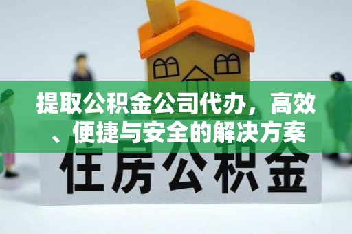 云阳提取公积金公司代办，高效、便捷与安全的解决方案