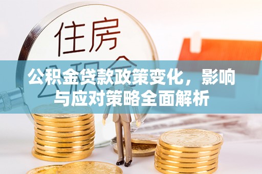 云阳公积金贷款政策变化，影响与应对策略全面解析