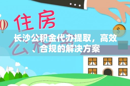 云阳长沙公积金代办提取，高效、合规的解决方案