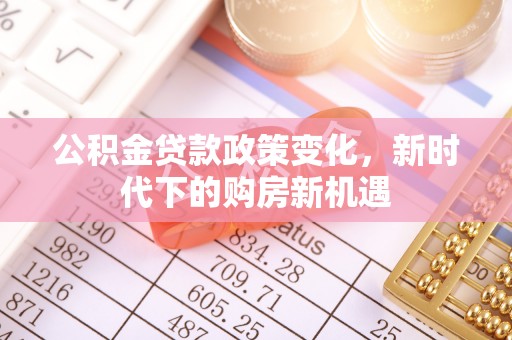 云阳公积金贷款政策变化，新时代下的购房新机遇