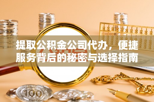 云阳提取公积金公司代办，便捷服务背后的秘密与选择指南