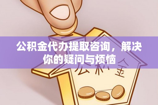 云阳公积金代办提取咨询，解决你的疑问与烦恼