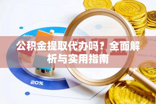 云阳公积金提取代办吗？全面解析与实用指南