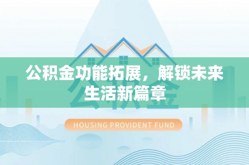 云阳公积金功能拓展，解锁未来生活新篇章