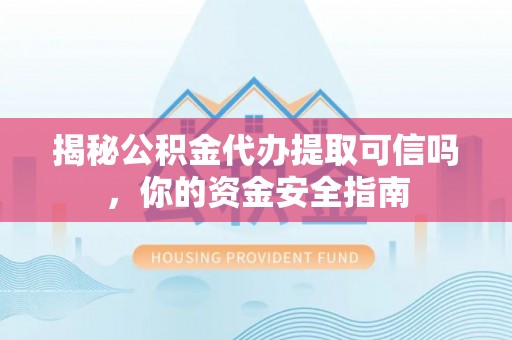 云阳揭秘公积金代办提取可信吗，你的资金安全指南