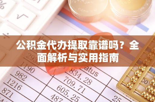 云阳公积金代办提取靠谱吗？全面解析与实用指南