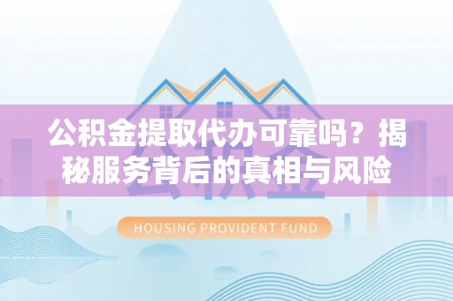 云阳公积金提取代办可靠吗？揭秘服务背后的真相与风险