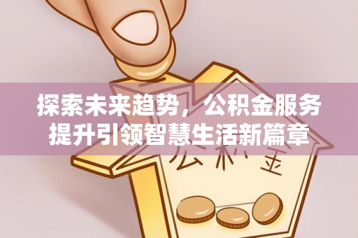 云阳探索未来趋势，公积金服务提升引领智慧生活新篇章