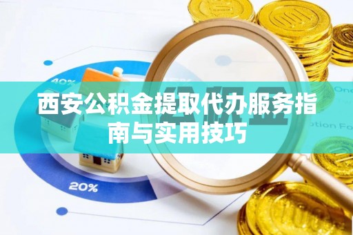云阳西安公积金提取代办服务指南与实用技巧