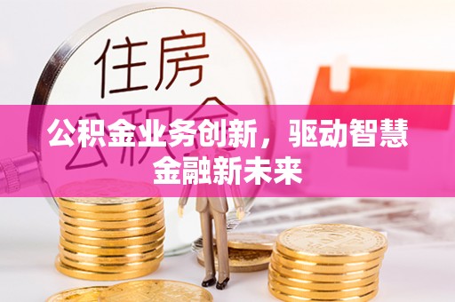 云阳公积金业务创新，驱动智慧金融新未来