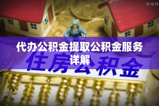 云阳代办公积金提取公积金服务详解