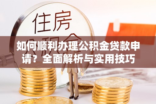 云阳如何顺利办理公积金贷款申请？全面解析与实用技巧
