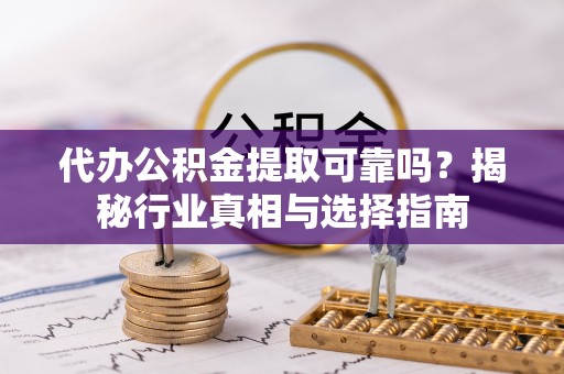 云阳代办公积金提取可靠吗？揭秘行业真相与选择指南