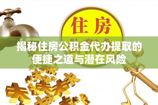 云阳揭秘住房公积金代办提取的便捷之道与潜在风险