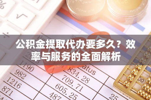 云阳公积金提取代办要多久？效率与服务的全面解析
