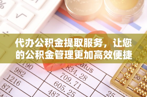 云阳代办公积金提取服务，让您的公积金管理更加高效便捷
