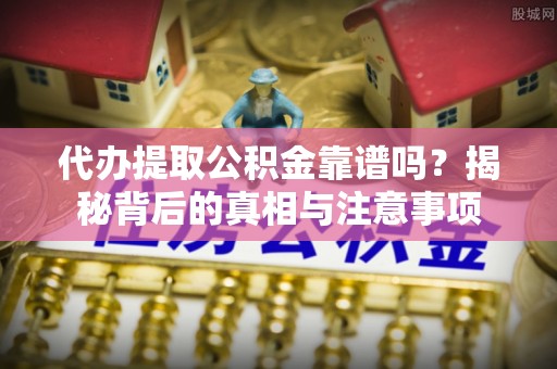 云阳代办提取公积金靠谱吗？揭秘背后的真相与注意事项