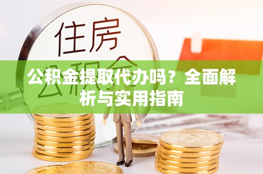 云阳公积金提取代办吗？全面解析与实用指南