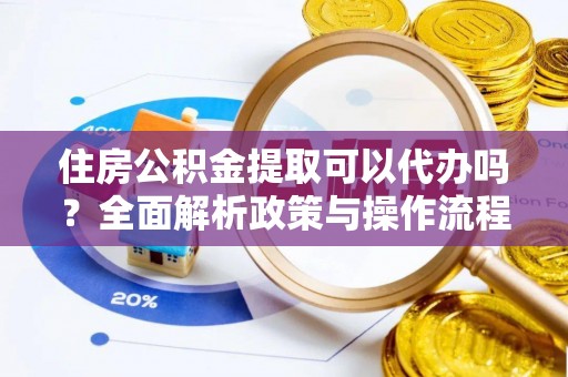 云阳住房公积金提取可以代办吗？全面解析政策与操作流程