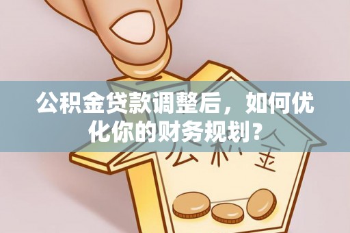 云阳公积金贷款调整后，如何优化你的财务规划？