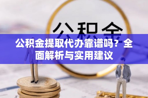 云阳公积金提取代办靠谱吗？全面解析与实用建议