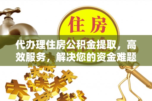 云阳代办理住房公积金提取，高效服务，解决您的资金难题
