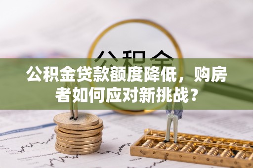 云阳公积金贷款额度降低，购房者如何应对新挑战？