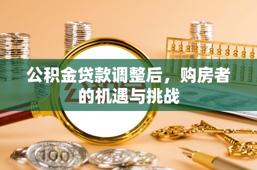 云阳公积金贷款调整后，购房者的机遇与挑战