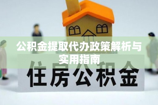 云阳公积金提取代办政策解析与实用指南