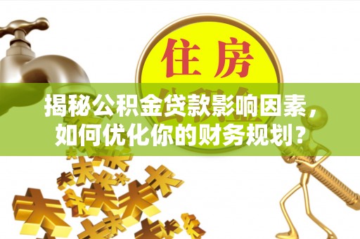 云阳揭秘公积金贷款影响因素，如何优化你的财务规划？