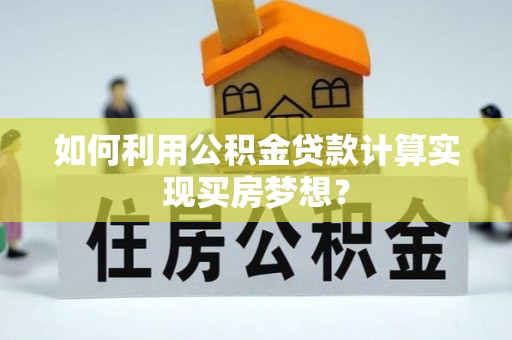 云阳如何利用公积金贷款计算实现买房梦想？