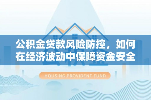 云阳公积金贷款风险防控，如何在经济波动中保障资金安全