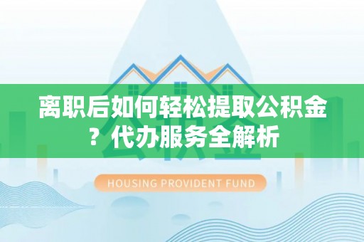 云阳离职后如何轻松提取公积金？代办服务全解析