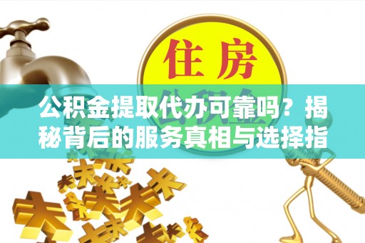 云阳公积金提取代办可靠吗？揭秘背后的服务真相与选择指南