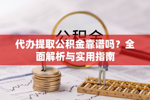 云阳代办提取公积金靠谱吗？全面解析与实用指南