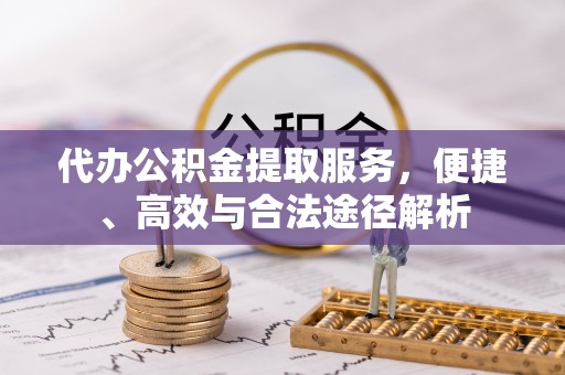 云阳代办公积金提取服务，便捷、高效与合法途径解析