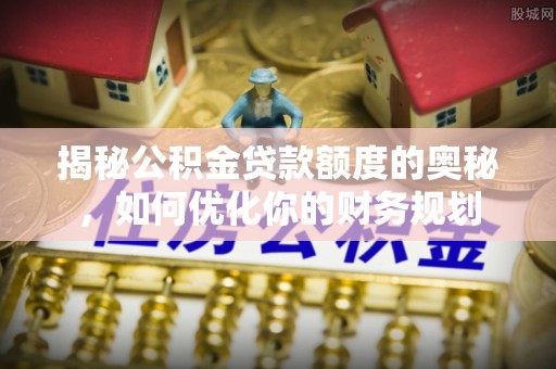 云阳揭秘公积金贷款额度的奥秘，如何优化你的财务规划