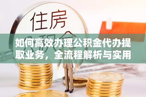 云阳如何高效办理公积金代办提取业务，全流程解析与实用技巧