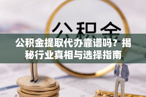 云阳公积金提取代办靠谱吗？揭秘行业真相与选择指南
