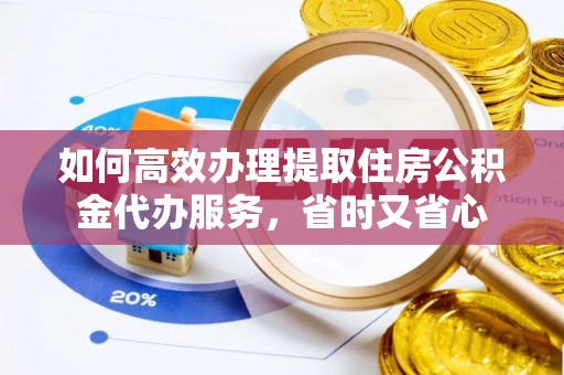 云阳如何高效办理提取住房公积金代办服务，省时又省心