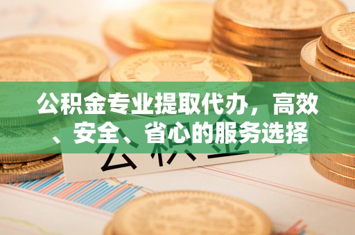 云阳公积金专业提取代办，高效、安全、省心的服务选择