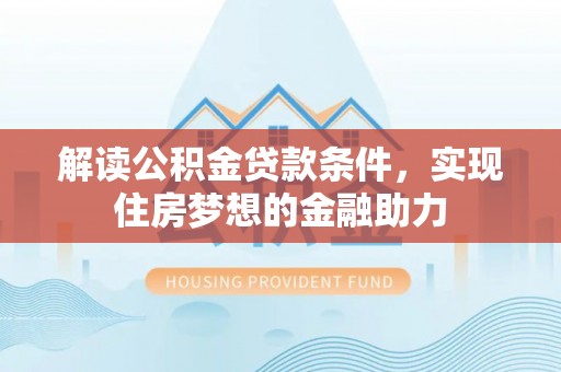 云阳解读公积金贷款条件，实现住房梦想的金融助力