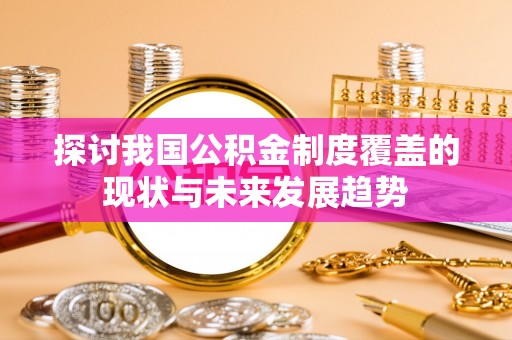 云阳探讨我国公积金制度覆盖的现状与未来发展趋势