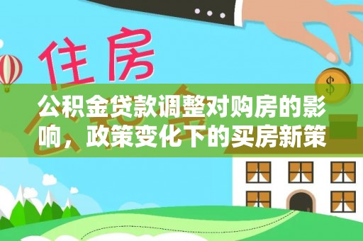 云阳公积金贷款调整对购房的影响，政策变化下的买房新策略